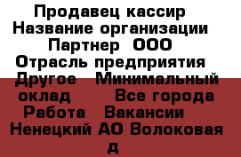 Продавец-кассир › Название организации ­ Партнер, ООО › Отрасль предприятия ­ Другое › Минимальный оклад ­ 1 - Все города Работа » Вакансии   . Ненецкий АО,Волоковая д.